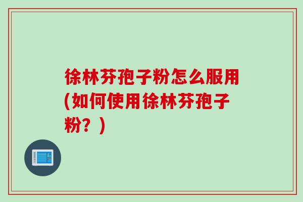 徐林芬孢子粉怎么服用(如何使用徐林芬孢子粉？)