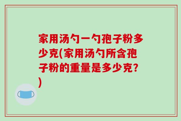 家用汤勺一勺孢子粉多少克(家用汤勺所含孢子粉的重量是多少克？)