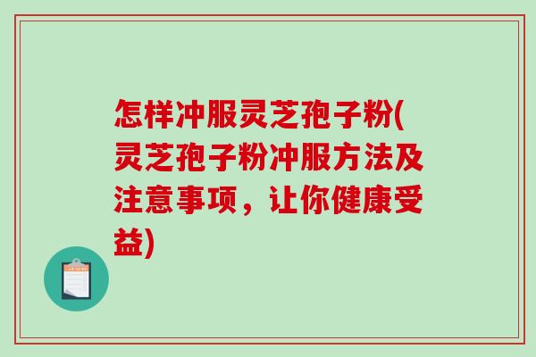 怎样冲服灵芝孢子粉(灵芝孢子粉冲服方法及注意事项,让你健康受益) 怎样冲服灵芝孢子粉(灵芝孢子粉冲服方法及注意事项,让你健康受益)