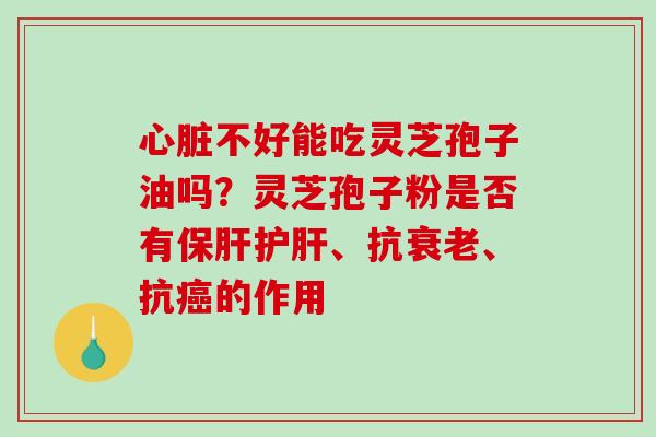 心脏不好能吃灵芝孢子油吗？灵芝孢子粉是否有保肝护肝、抗衰老、抗癌的作用