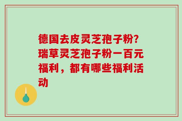德国去皮灵芝孢子粉？瑞草灵芝孢子粉一百元福利，都有哪些福利活动