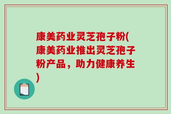 康美药业灵芝孢子粉(康美药业推出灵芝孢子粉产品，助力健康养生)