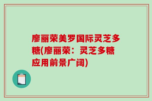 廖丽荣美罗国际灵芝多糖(廖丽荣：灵芝多糖应用前景广阔)