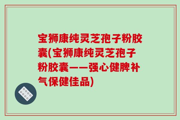 宝狮康纯灵芝孢子粉胶囊(宝狮康纯灵芝孢子粉胶囊——强心健脾补气保健佳品)