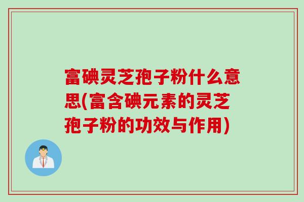 富碘灵芝孢子粉什么意思(富含碘元素的灵芝孢子粉的功效与作用)