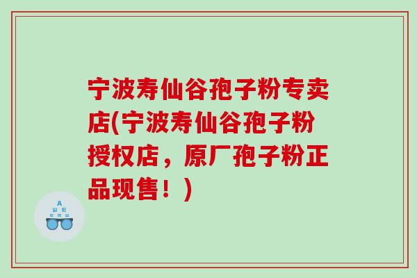 宁波寿仙谷孢子粉专卖店(宁波寿仙谷孢子粉授权店，原厂孢子粉正品现售！)