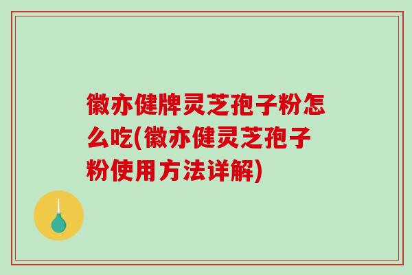 徽亦健牌灵芝孢子粉怎么吃(徽亦健灵芝孢子粉使用方法详解)