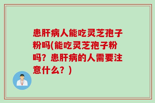 患肝病人能吃灵芝孢子粉吗(能吃灵芝孢子粉吗？患肝病的人需要注意什么？)