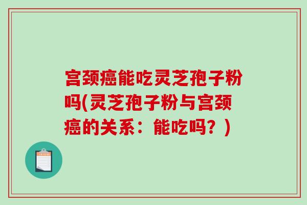 宫颈癌能吃灵芝孢子粉吗(灵芝孢子粉与宫颈癌的关系：能吃吗？)