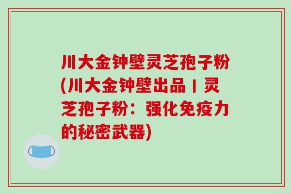 川大金钟壁灵芝孢子粉(川大金钟壁出品丨灵芝孢子粉：强化免疫力的秘密武器)