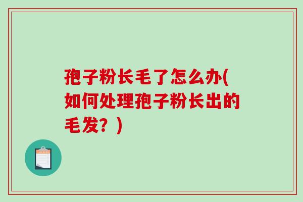 孢子粉长毛了怎么办(如何处理孢子粉长出的毛发？)