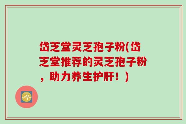 岱芝堂灵芝孢子粉(岱芝堂推荐的灵芝孢子粉，助力养生护肝！)