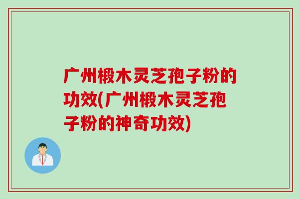 广州椴木灵芝孢子粉的功效(广州椴木灵芝孢子粉的神奇功效)