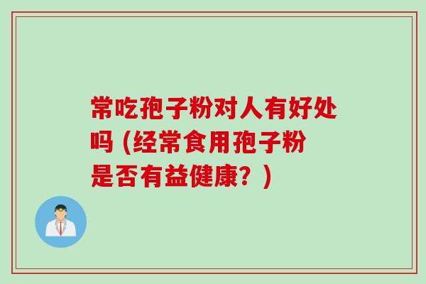 常吃孢子粉对人有好处吗 (经常食用孢子粉是否有益健康？)