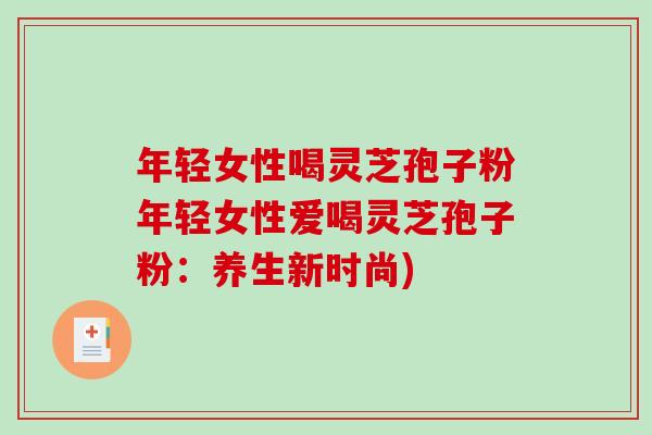 年轻女性喝灵芝孢子粉年轻女性爱喝灵芝孢子粉：养生新时尚)
