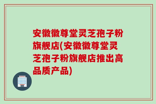 安徽徽尊堂灵芝孢子粉旗舰店(安徽徽尊堂灵芝孢子粉旗舰店推出高品质产品)