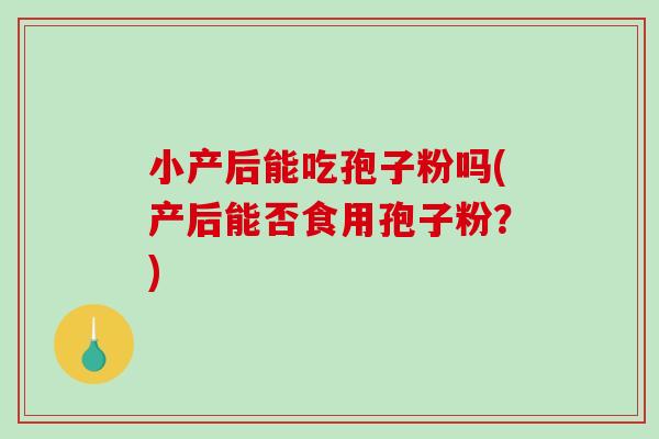 小产后能吃孢子粉吗(产后能否食用孢子粉？)