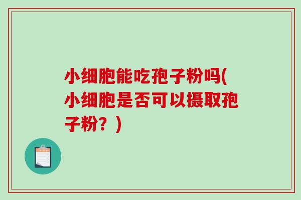 小细胞能吃孢子粉吗(小细胞是否可以摄取孢子粉？)