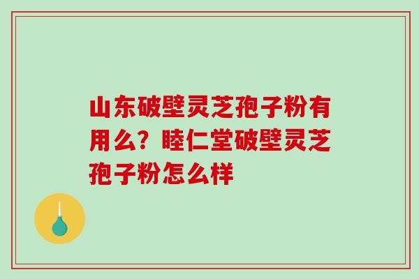 山东破壁灵芝孢子粉有用么？睦仁堂破壁灵芝孢子粉怎么样
