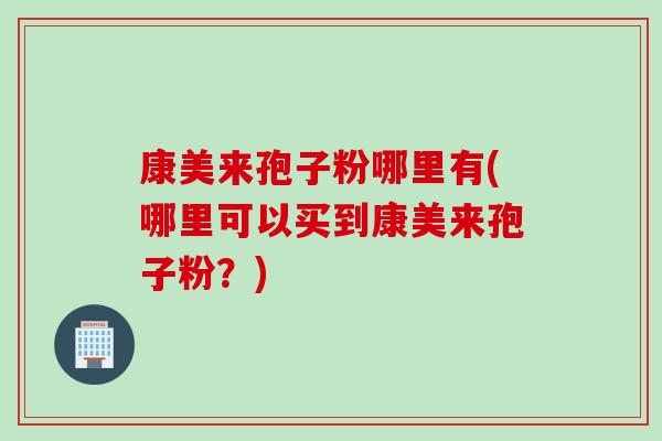 康美来孢子粉哪里有(哪里可以买到康美来孢子粉？)
