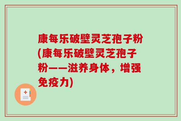康每乐破壁灵芝孢子粉(康每乐破壁灵芝孢子粉——滋养身体，增强免疫力)