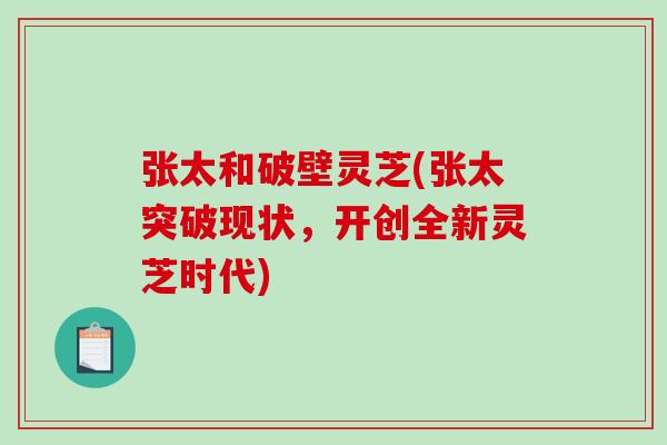 张太和破壁灵芝(张太突破现状，开创全新灵芝时代)