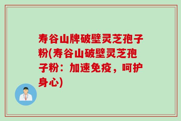 寿谷山牌破壁灵芝孢子粉(寿谷山破壁灵芝孢子粉：加速免疫，呵护身心)
