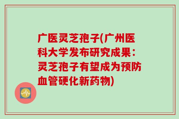 广医灵芝孢子(广州医科大学发布研究成果：灵芝孢子有望成为预防血管硬化新药物)