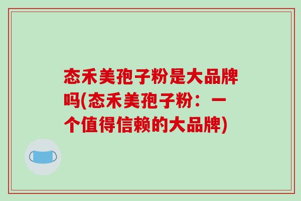 态禾美孢子粉是大品牌吗(态禾美孢子粉：一个值得信赖的大品牌)