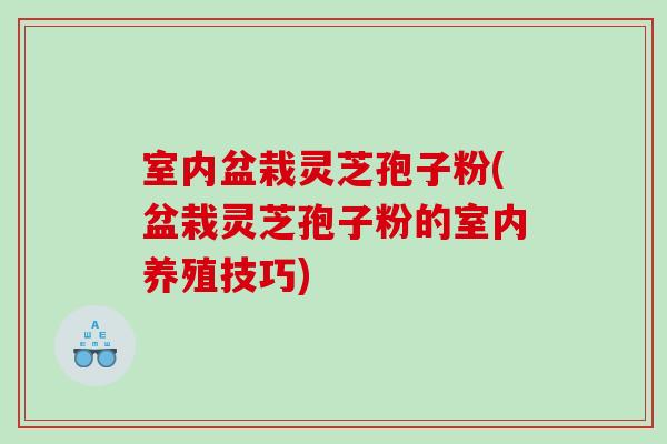 室内盆栽灵芝孢子粉(盆栽灵芝孢子粉的室内养殖技巧)