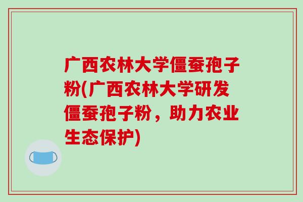 广西农林大学僵蚕孢子粉(广西农林大学研发僵蚕孢子粉，助力农业生态保护)