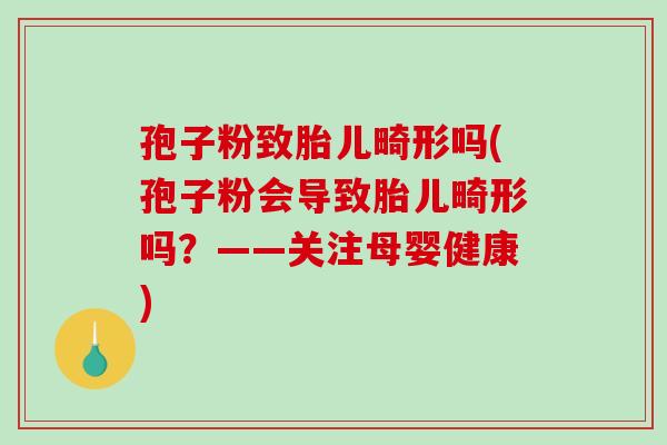 孢子粉致胎儿畸形吗(孢子粉会导致胎儿畸形吗？——关注母婴健康)