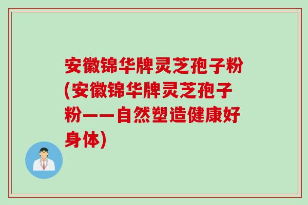 安徽锦华牌灵芝孢子粉(安徽锦华牌灵芝孢子粉——自然塑造健康好身体)
