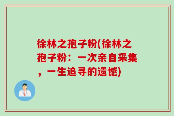 徐林之孢子粉(徐林之孢子粉：一次亲自采集，一生追寻的遗憾)