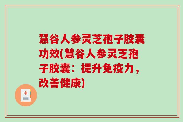 慧谷人参灵芝孢子胶囊功效(慧谷人参灵芝孢子胶囊：提升免疫力，改善健康)