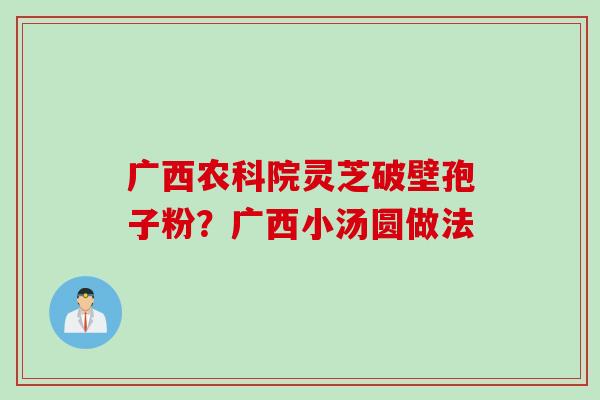 广西农科院灵芝破壁孢子粉？广西小汤圆做法