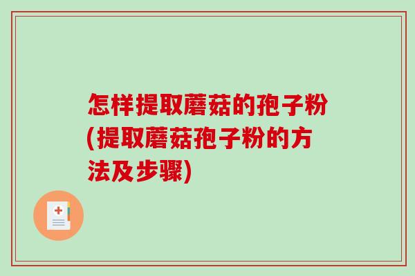 怎样提取蘑菇的孢子粉(提取蘑菇孢子粉的方法及步骤)
