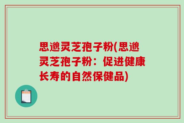 思邈灵芝孢子粉(思邈灵芝孢子粉：促进健康长寿的自然保健品)