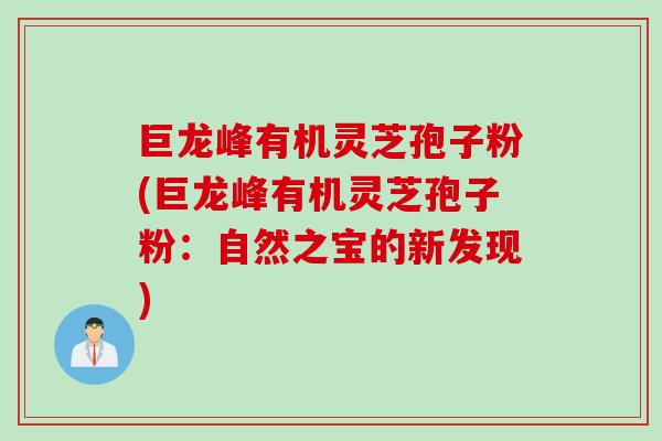 巨龙峰有机灵芝孢子粉(巨龙峰有机灵芝孢子粉：自然之宝的新发现)