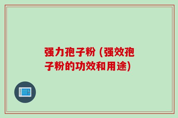 强力孢子粉 (强效孢子粉的功效和用途) 强力孢子粉 (强效孢子粉的功效和用途)