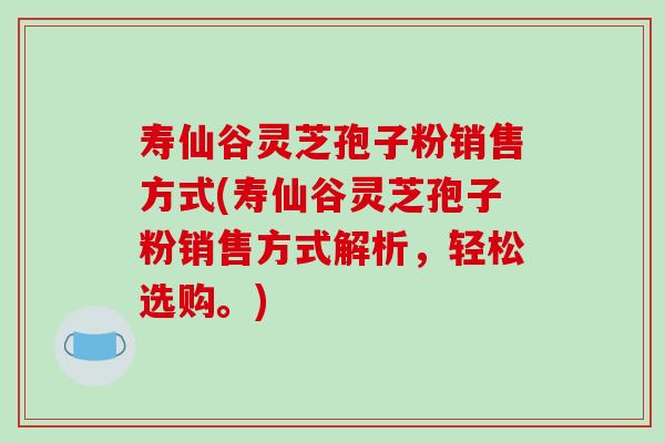 寿仙谷灵芝孢子粉销售方式(寿仙谷灵芝孢子粉销售方式解析，轻松选购。)