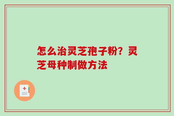 怎么治灵芝孢子粉？灵芝母种制做方法