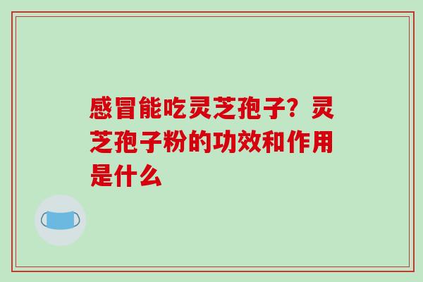 感冒能吃灵芝孢子？灵芝孢子粉的功效和作用是什么