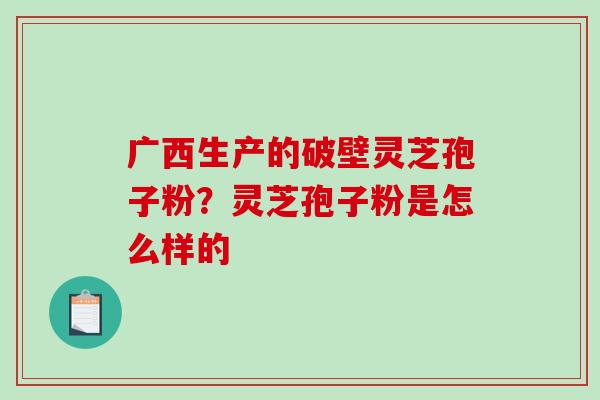广西生产的破壁灵芝孢子粉？灵芝孢子粉是怎么样的