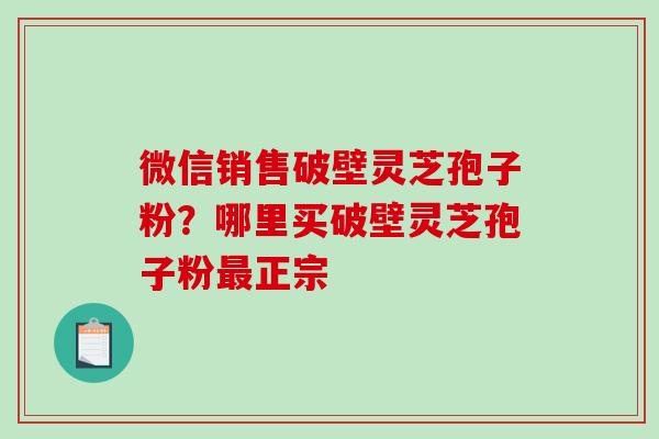 微信销售破壁灵芝孢子粉？哪里买破壁灵芝孢子粉最正宗