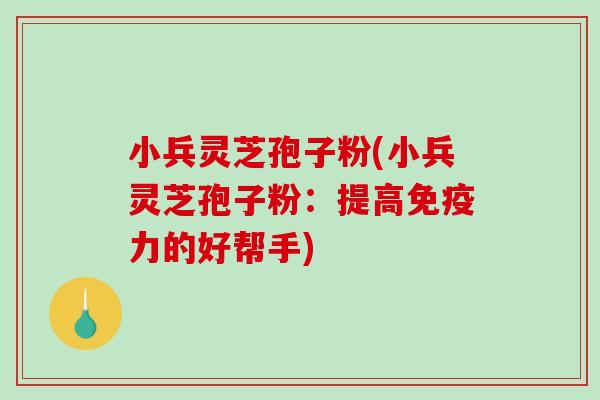 小兵灵芝孢子粉(小兵灵芝孢子粉：提高免疫力的好帮手)