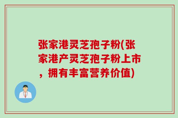 张家港灵芝孢子粉(张家港产灵芝孢子粉上市，拥有丰富营养价值)