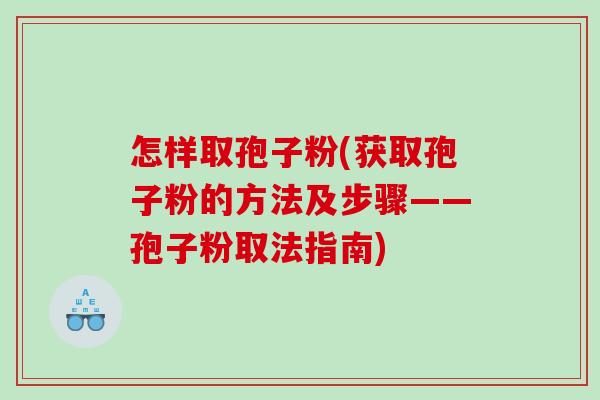 怎样取孢子粉(获取孢子粉的方法及步骤——孢子粉取法指南)