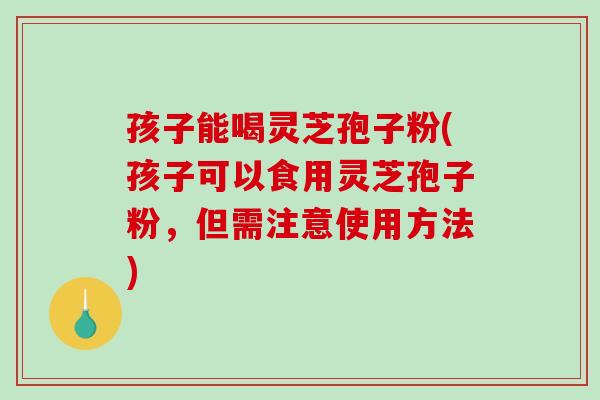 孩子能喝灵芝孢子粉(孩子可以食用灵芝孢子粉，但需注意使用方法)