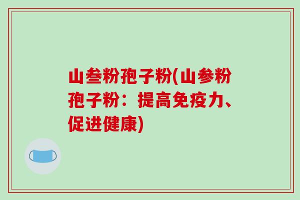 山叁粉孢子粉(山参粉孢子粉：提高免疫力、促进健康)